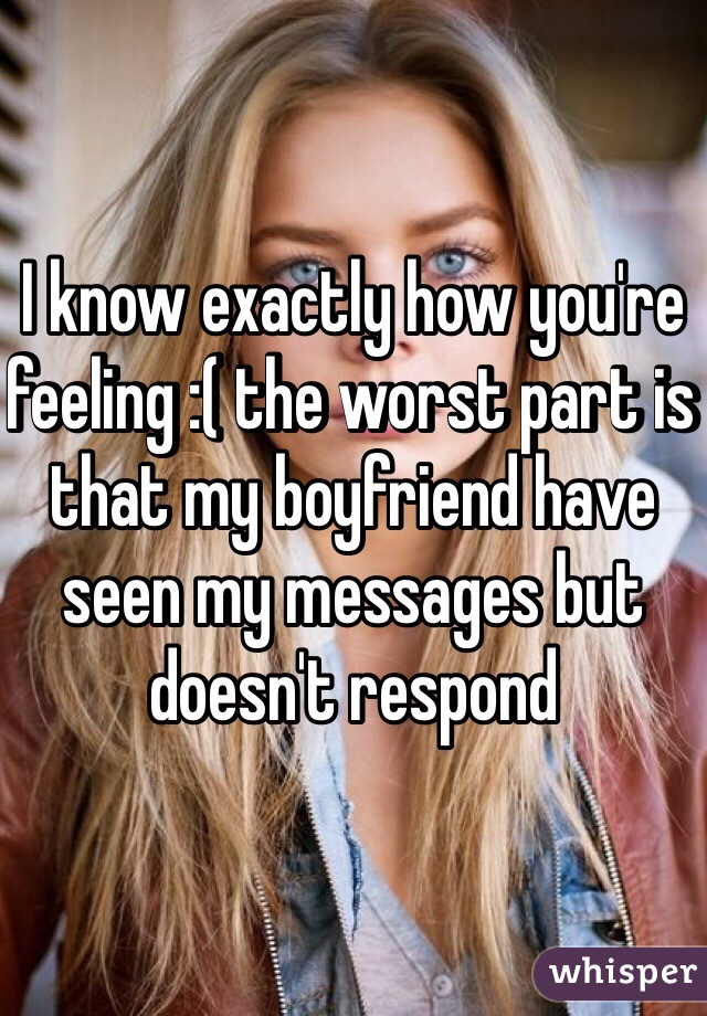 I know exactly how you're feeling :( the worst part is that my boyfriend have seen my messages but doesn't respond 