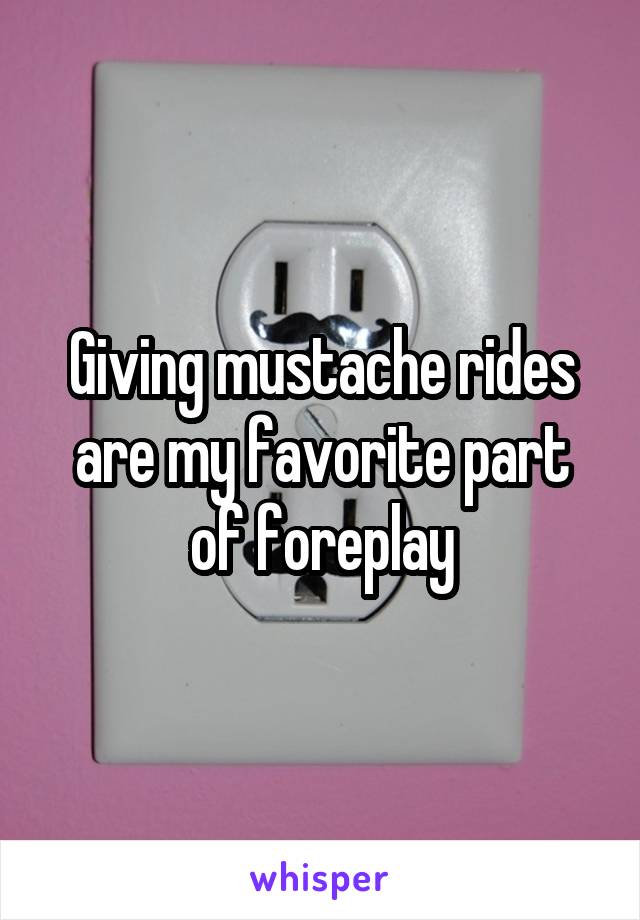 Giving mustache rides are my favorite part of foreplay