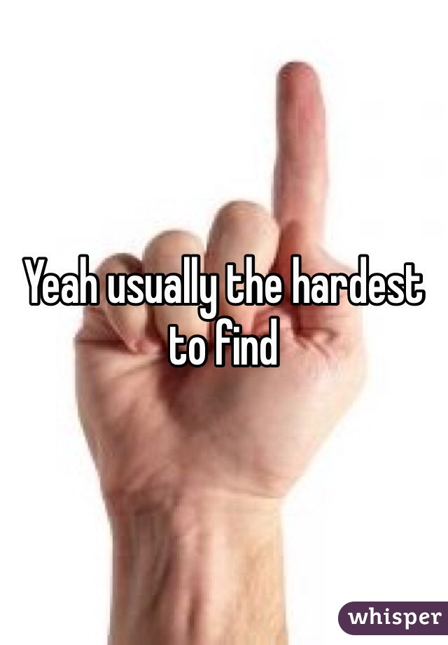 Yeah usually the hardest to find 