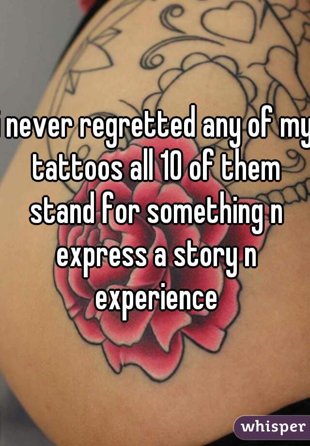 i never regretted any of my tattoos all 10 of them stand for something n express a story n experience