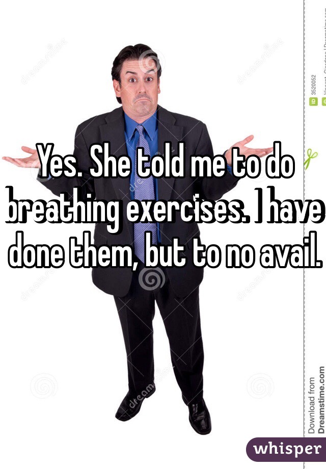 Yes. She told me to do breathing exercises. I have done them, but to no avail. 
