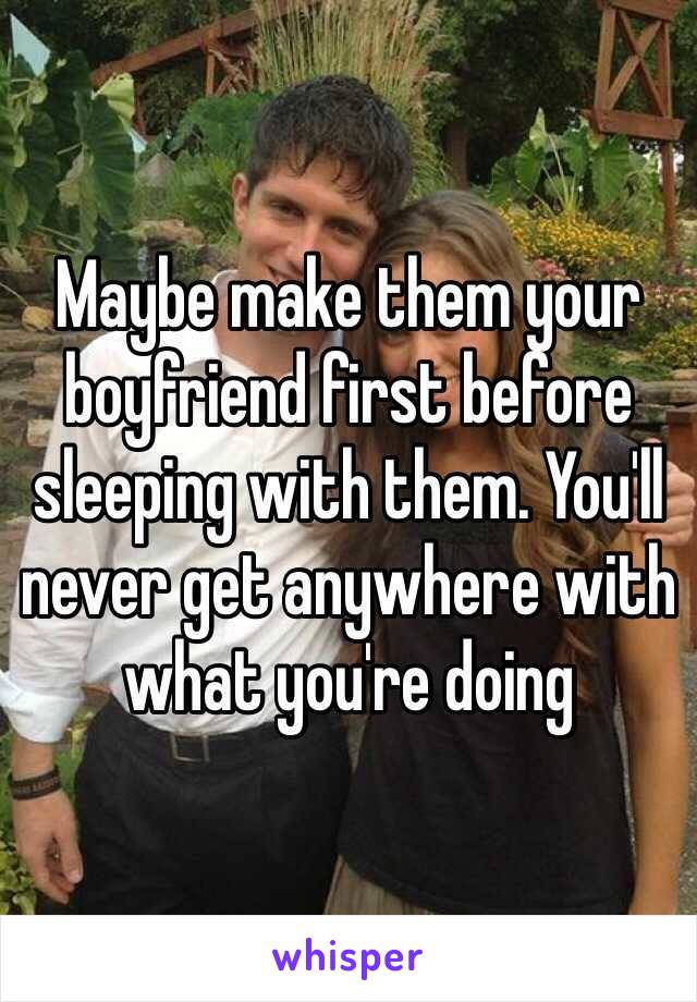 Maybe make them your boyfriend first before sleeping with them. You'll never get anywhere with what you're doing