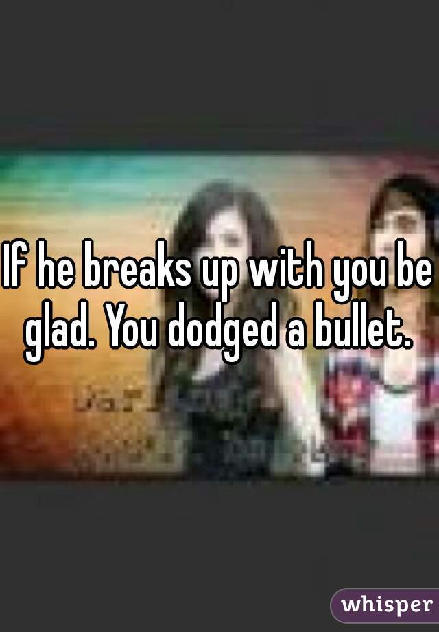 If he breaks up with you be glad. You dodged a bullet. 