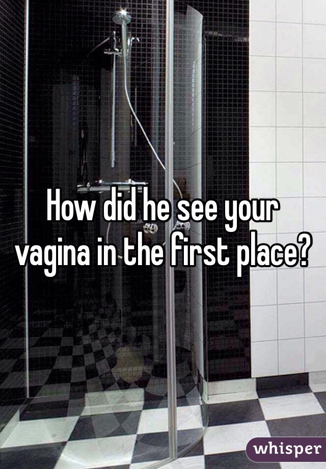How did he see your vagina in the first place?