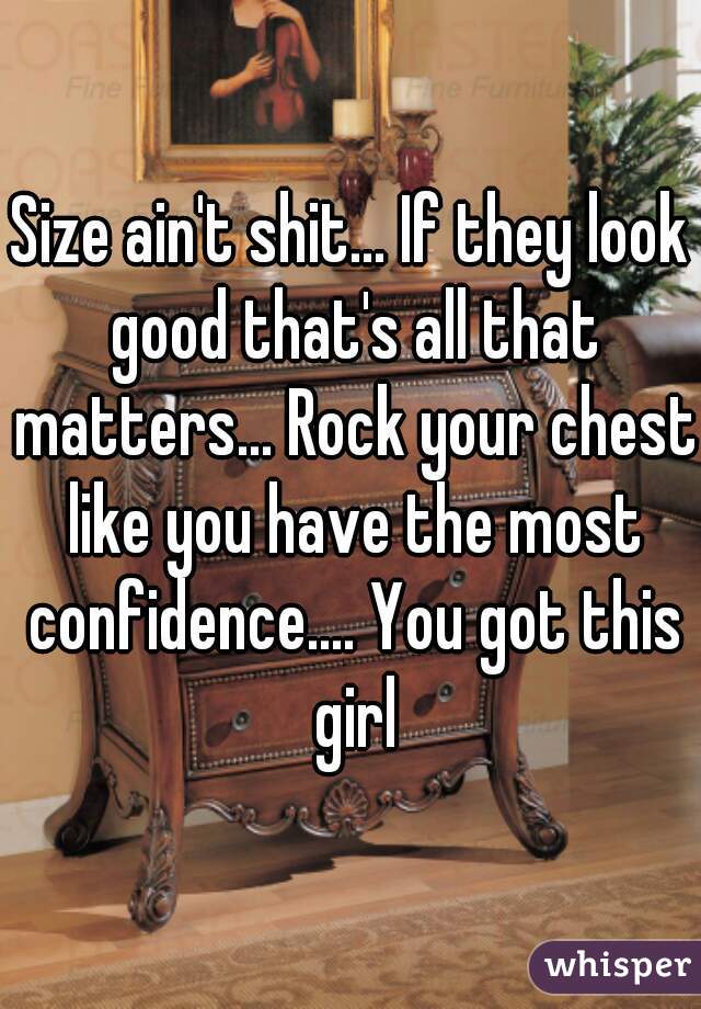 Size ain't shit... If they look good that's all that matters... Rock your chest like you have the most confidence.... You got this girl