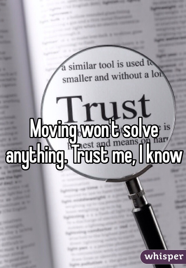 Moving won't solve anything. Trust me, I know