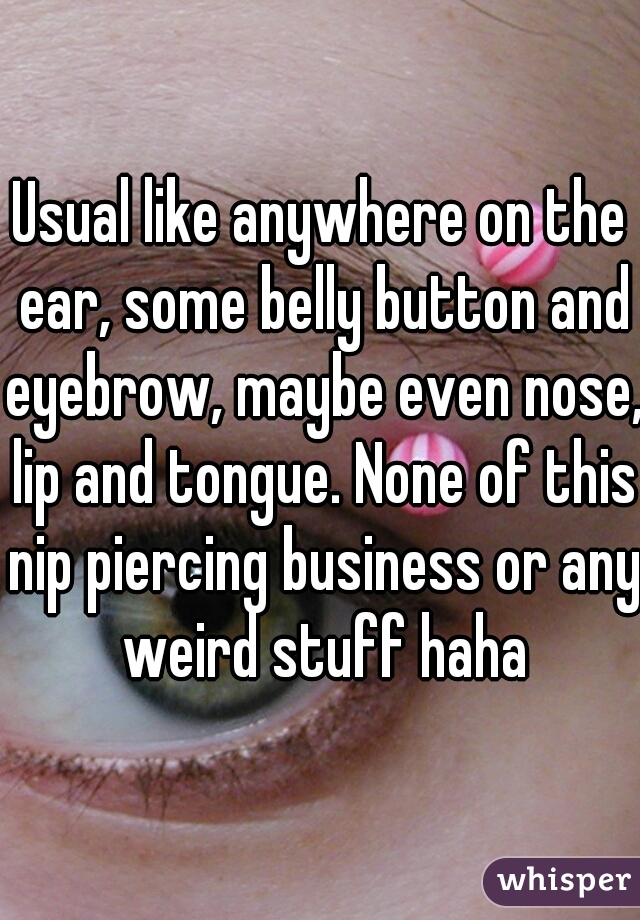 Usual like anywhere on the ear, some belly button and eyebrow, maybe even nose, lip and tongue. None of this nip piercing business or any weird stuff haha