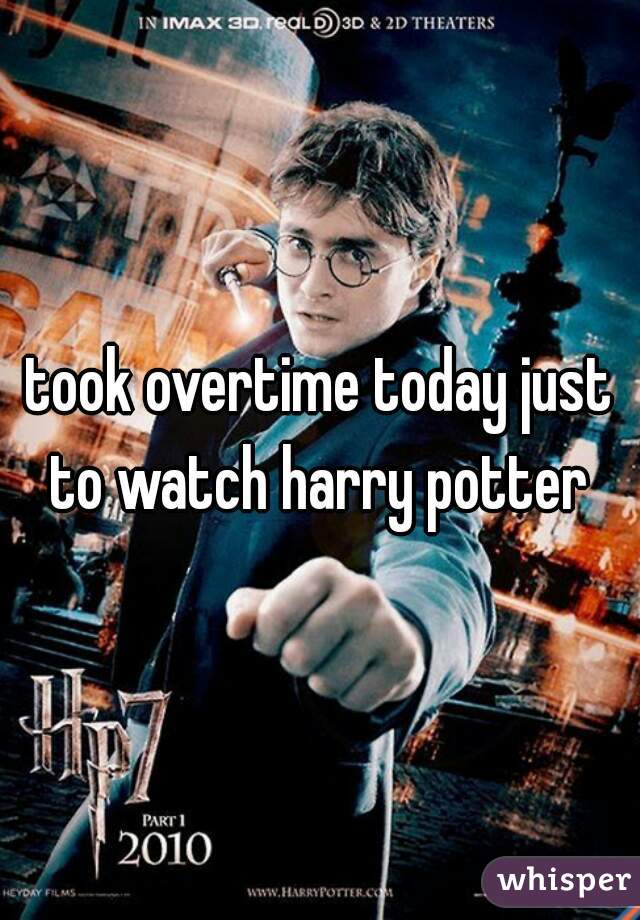 took overtime today just to watch harry potter 