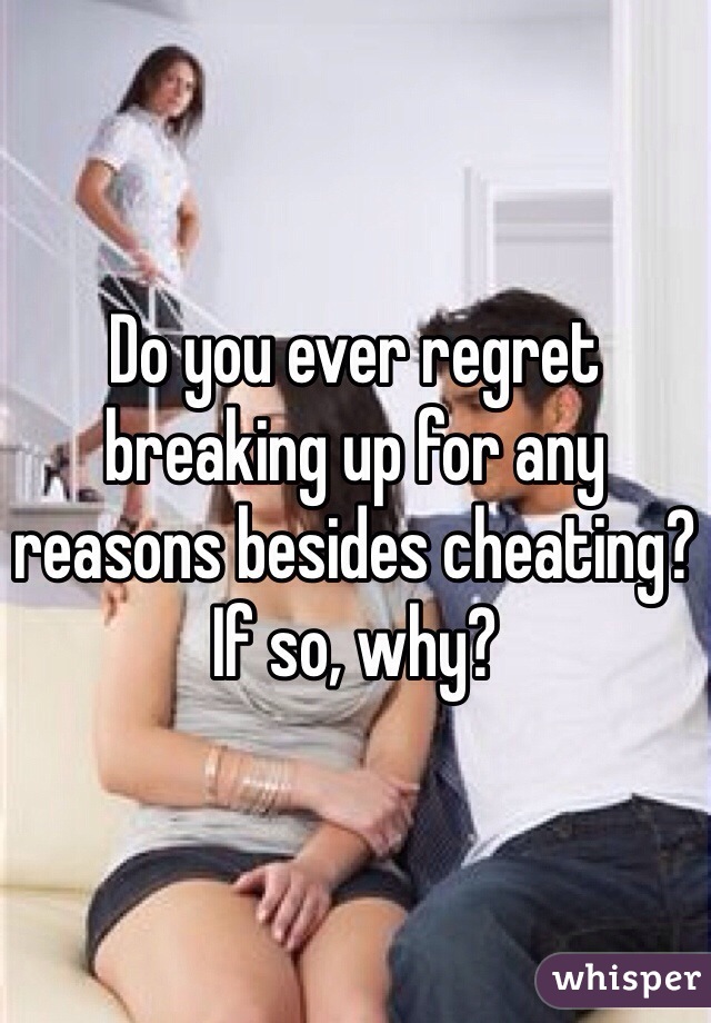 Do you ever regret breaking up for any reasons besides cheating?
If so, why? 