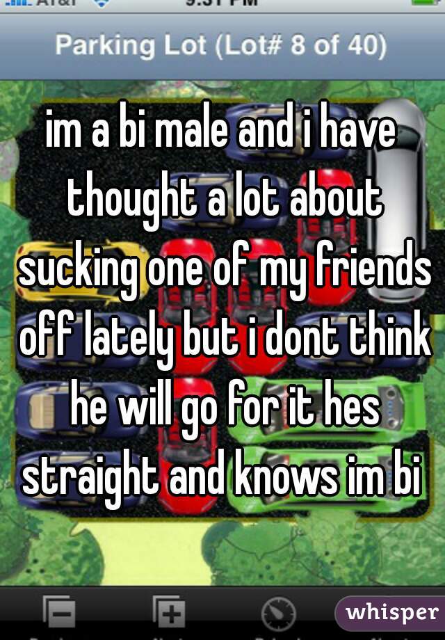 im a bi male and i have thought a lot about sucking one of my friends off lately but i dont think he will go for it hes straight and knows im bi 