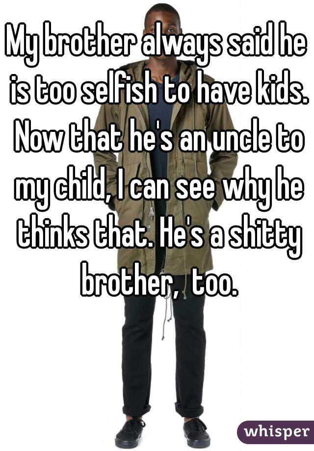 My brother always said he is too selfish to have kids. Now that he's an uncle to my child, I can see why he thinks that. He's a shitty brother,  too.