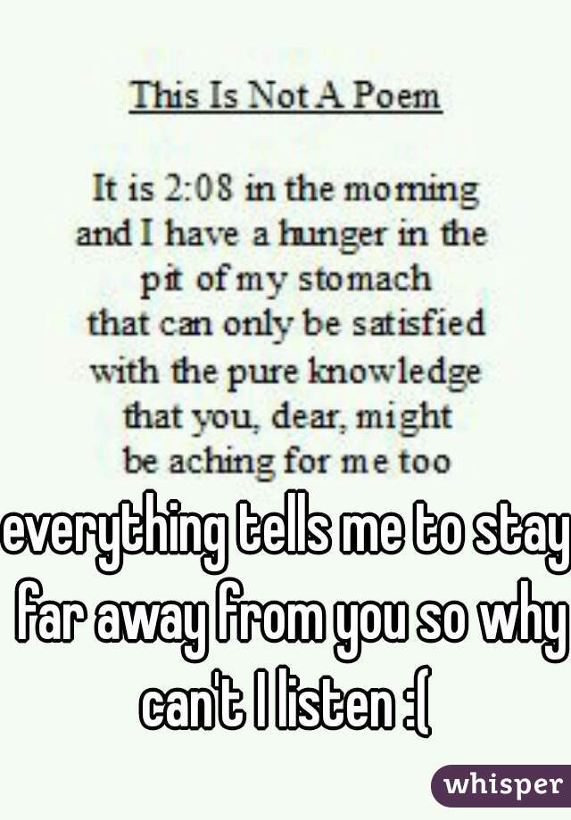 everything tells me to stay far away from you so why can't I listen :( 