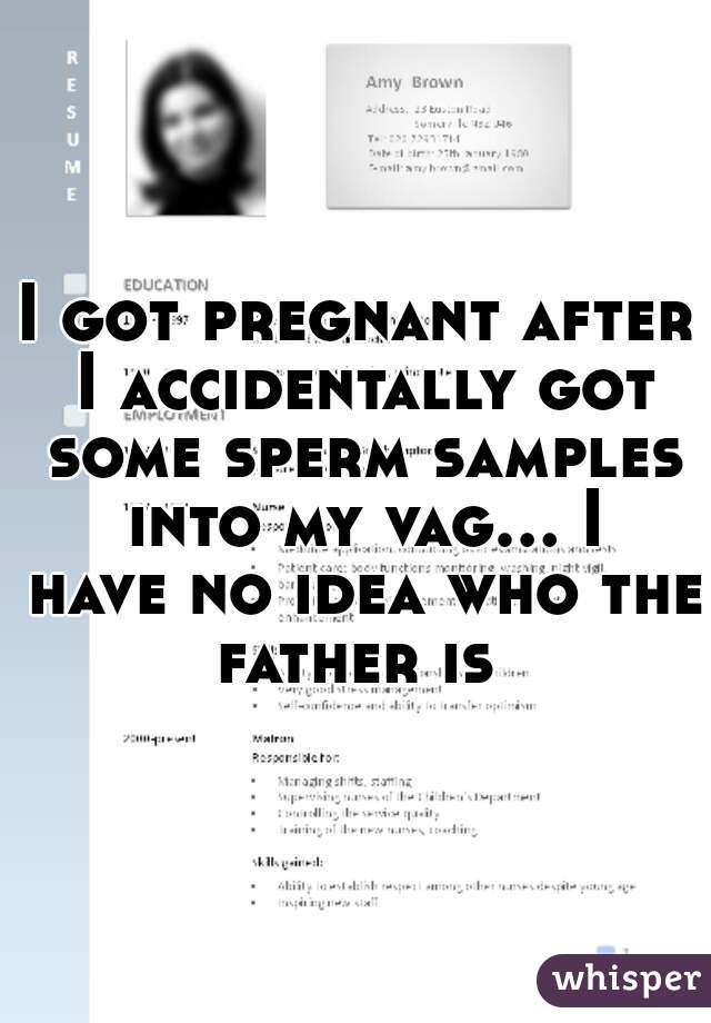 I got pregnant after I accidentally got some sperm samples into my vag... I have no idea who the father is 