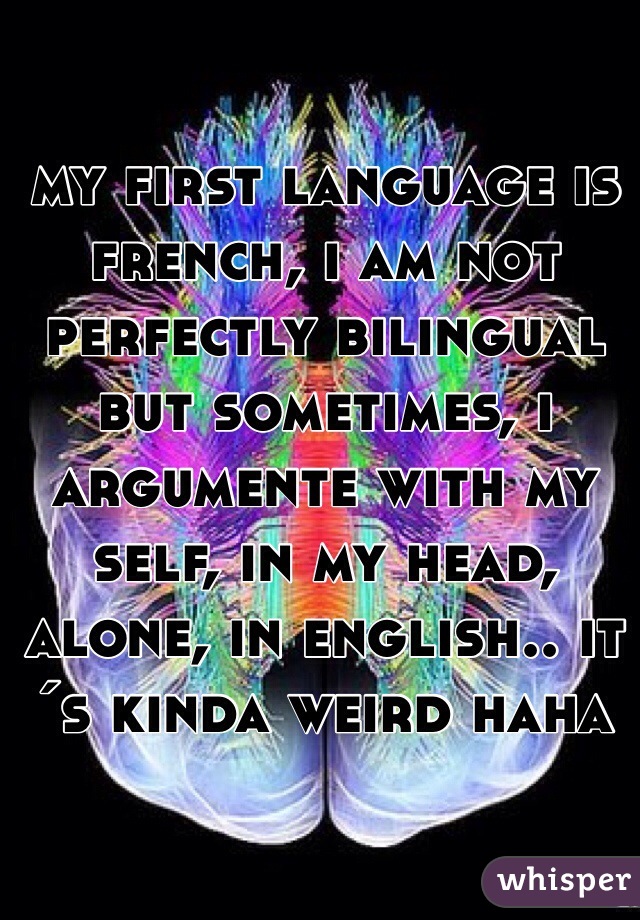 my first language is french, i am not perfectly bilingual but sometimes, i argumente with my self, in my head, alone, in english.. it´s kinda weird haha