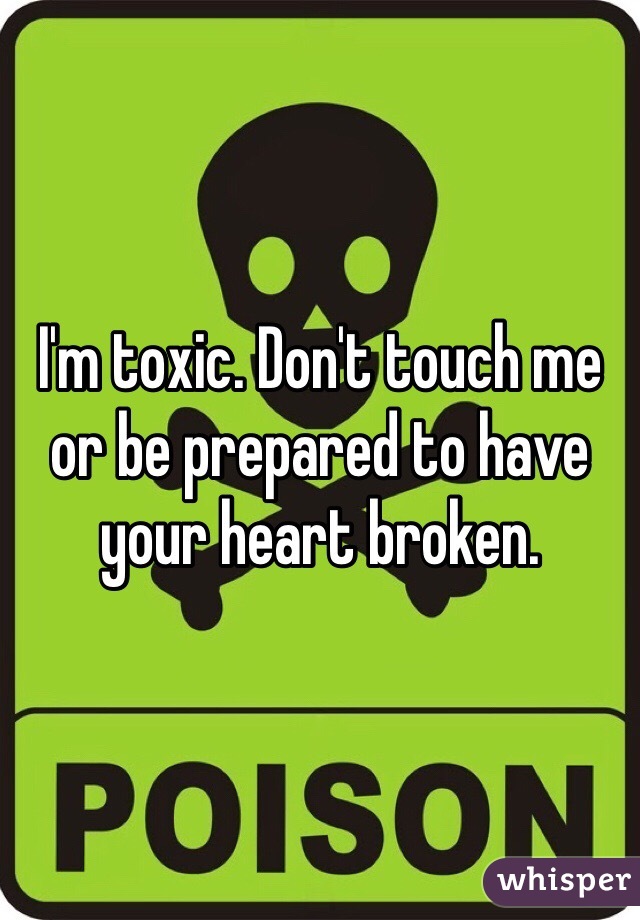 I'm toxic. Don't touch me or be prepared to have your heart broken. 