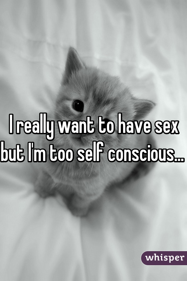 I really want to have sex but I'm too self conscious... 