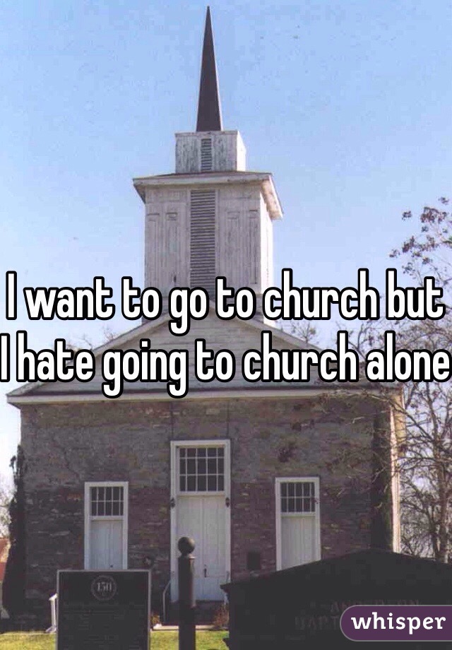 I want to go to church but I hate going to church alone