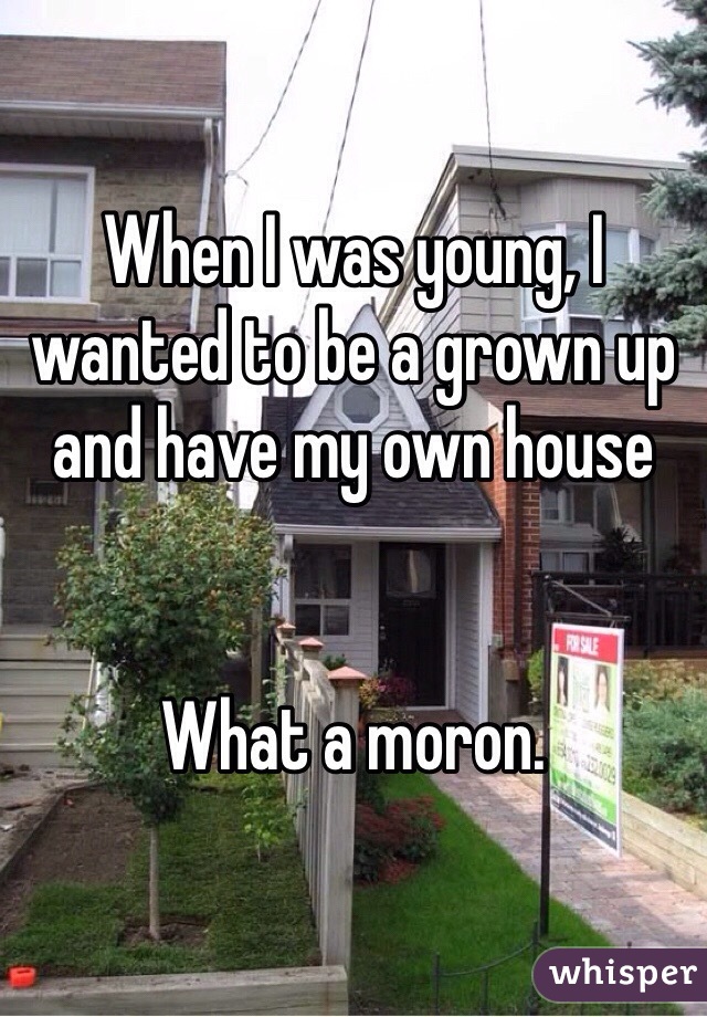 When I was young, I wanted to be a grown up and have my own house


What a moron. 