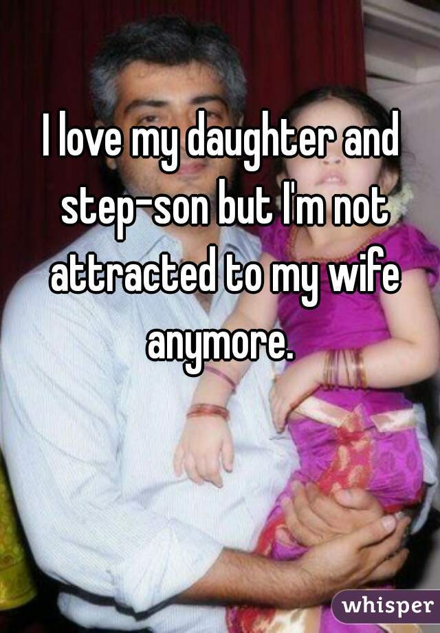I love my daughter and step-son but I'm not attracted to my wife anymore. 