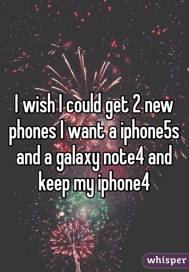 I wish I could get 2 new phones I want a iphone5s and a galaxy note4 and keep my iphone4 