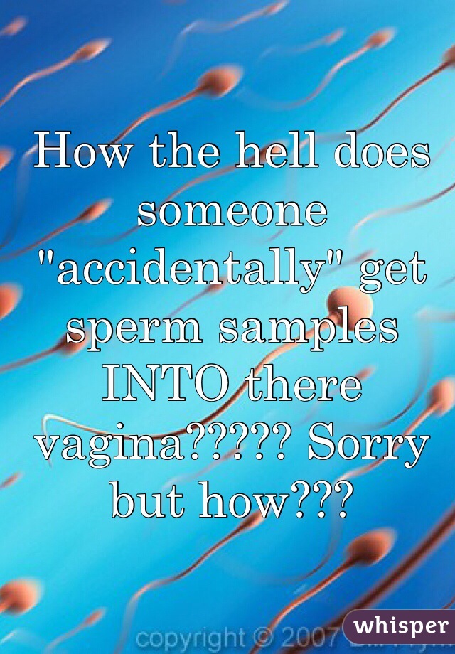 How the hell does someone "accidentally" get sperm samples INTO there vagina????? Sorry but how???