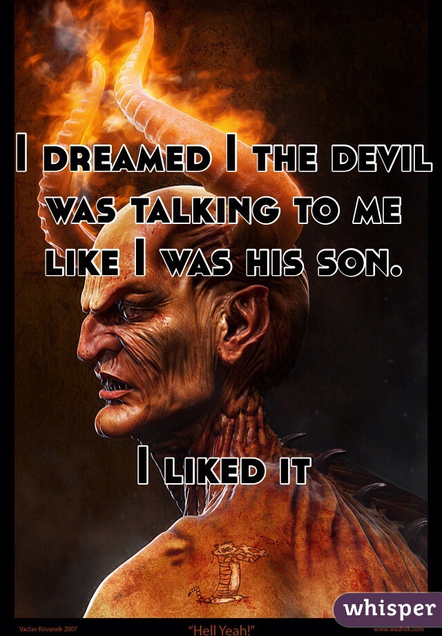 I dreamed I the devil was talking to me like I was his son. 



I liked it 