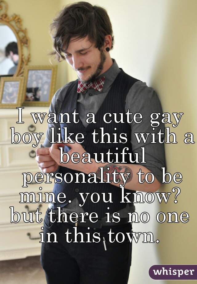 I want a cute gay boy like this with a beautiful personality to be mine. you know? 
but there is no one in this town. 