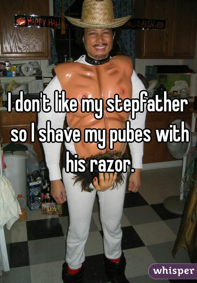 I don't like my stepfather so I shave my pubes with his razor.