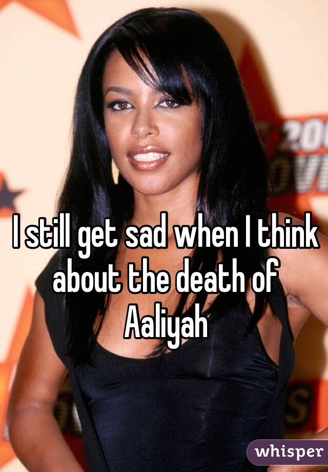I still get sad when I think about the death of 
Aaliyah 