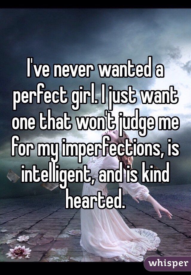 I've never wanted a perfect girl. I just want one that won't judge me for my imperfections, is intelligent, and is kind hearted.