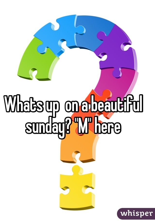 Whats up  on a beautiful sunday? "M" here