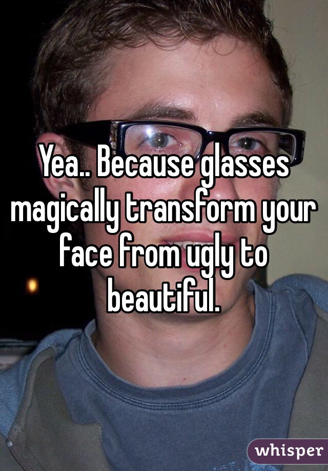 Yea.. Because glasses magically transform your face from ugly to beautiful. 