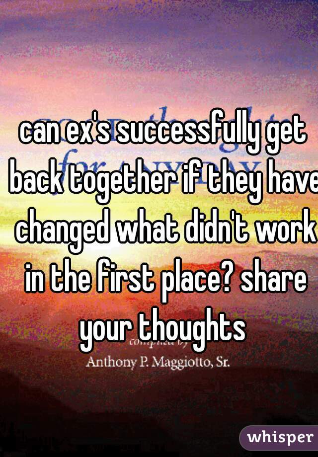 can ex's successfully get back together if they have changed what didn't work in the first place? share your thoughts 