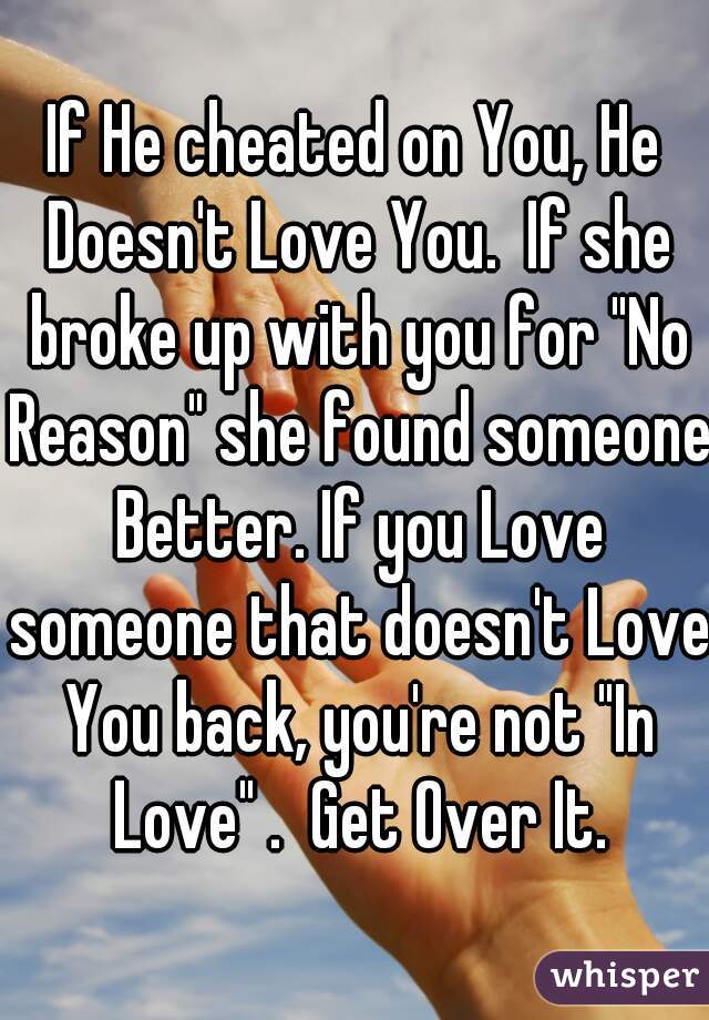 If He cheated on You, He Doesn't Love You.  If she broke up with you for "No Reason" she found someone Better. If you Love someone that doesn't Love You back, you're not "In Love" .  Get Over It.