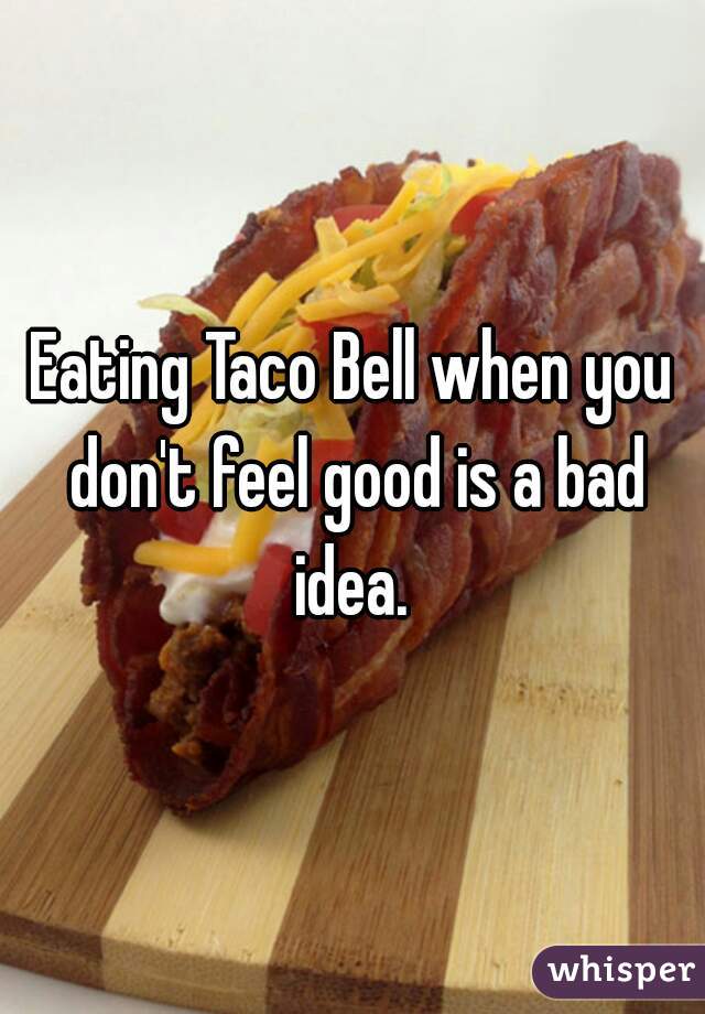 Eating Taco Bell when you don't feel good is a bad idea. 