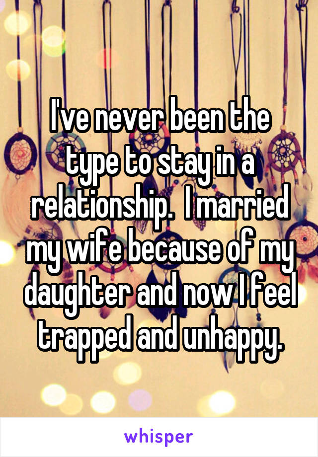 I've never been the type to stay in a relationship.  I married my wife because of my daughter and now I feel trapped and unhappy.