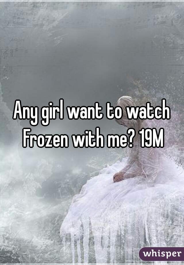 Any girl want to watch Frozen with me? 19M