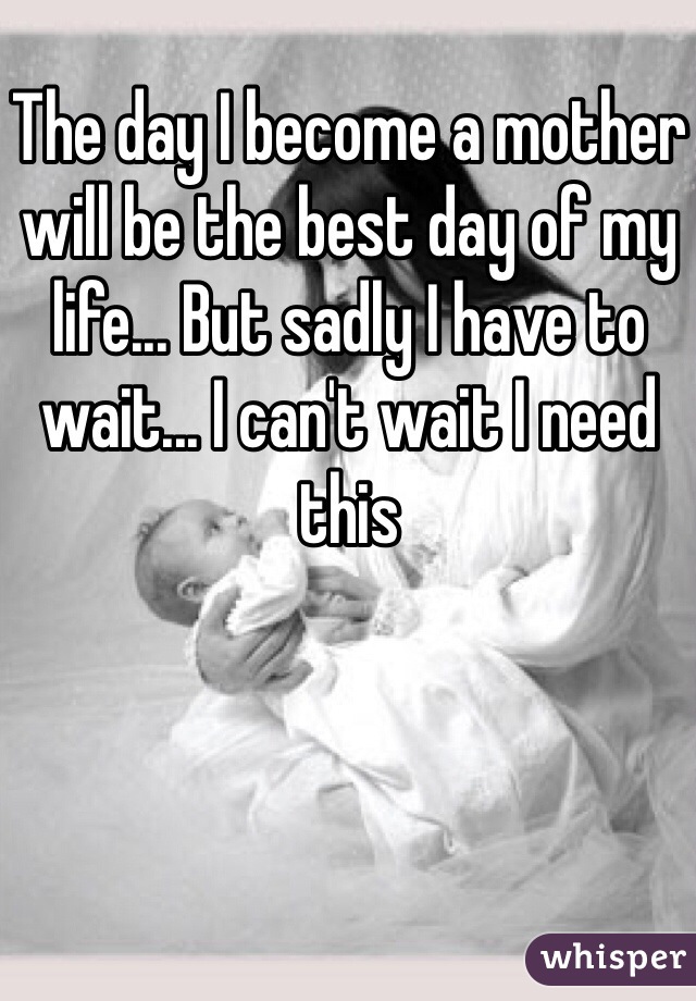 The day I become a mother will be the best day of my life... But sadly I have to wait... I can't wait I need this 