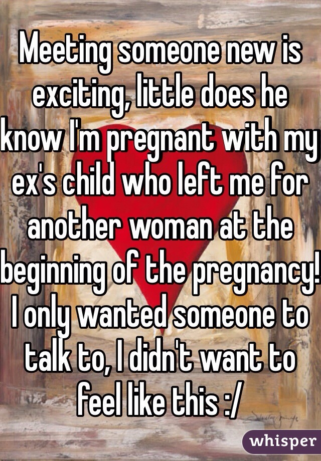 Meeting someone new is exciting, little does he know I'm pregnant with my ex's child who left me for another woman at the beginning of the pregnancy! I only wanted someone to talk to, I didn't want to feel like this :/ 