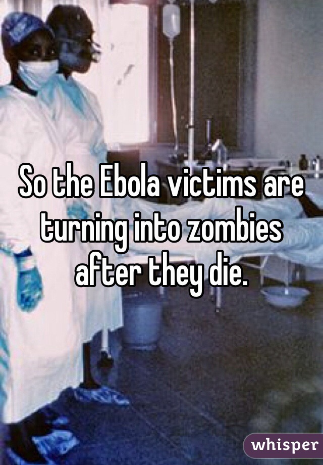 So the Ebola victims are turning into zombies after they die. 