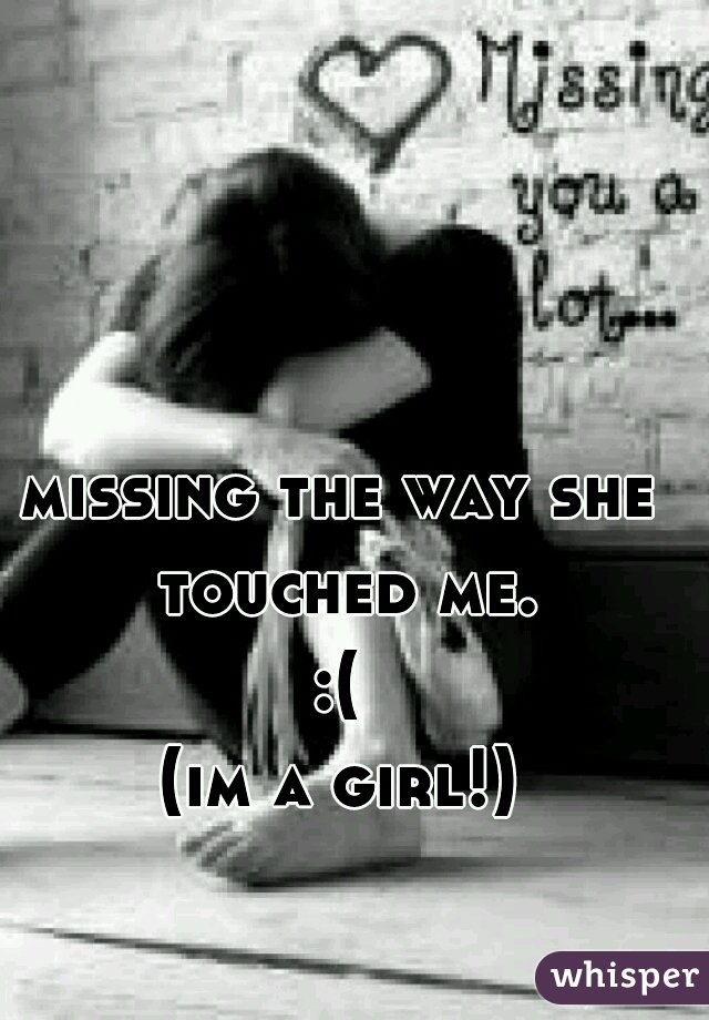 missing the way she touched me.
:(
(im a girl!)