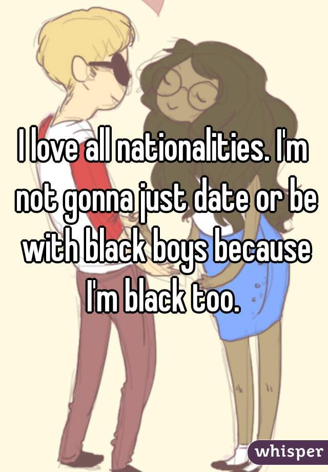 I love all nationalities. I'm not gonna just date or be with black boys because I'm black too. 