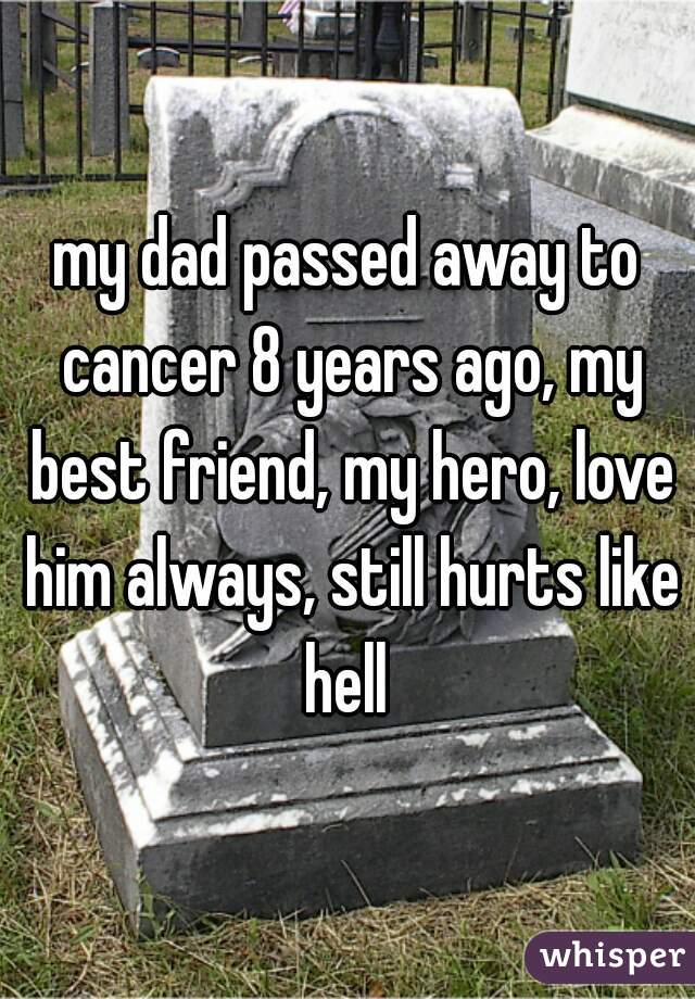 my dad passed away to cancer 8 years ago, my best friend, my hero, love him always, still hurts like hell 