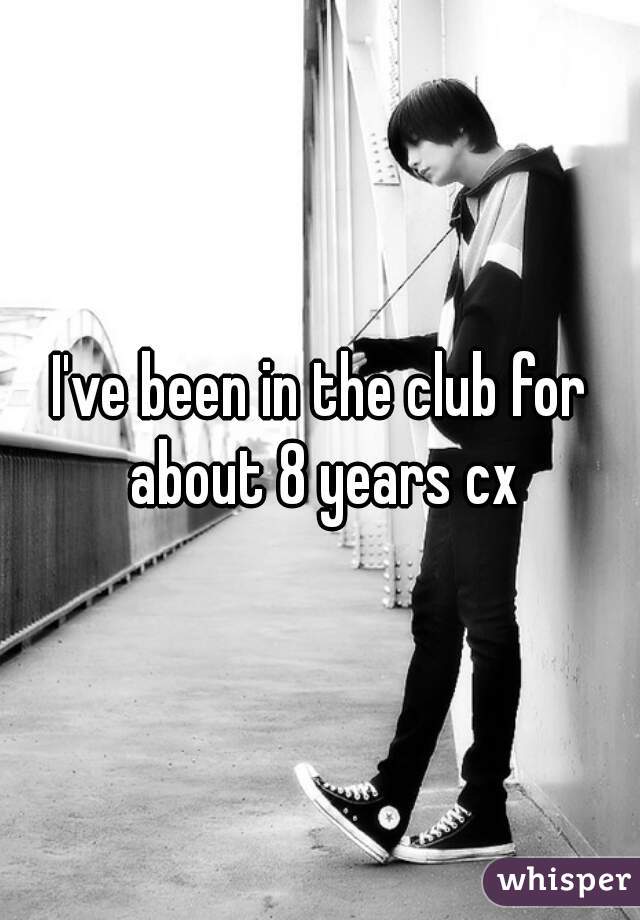I've been in the club for about 8 years cx