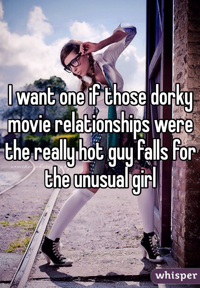 I want one if those dorky movie relationships were the really hot guy falls for the unusual girl