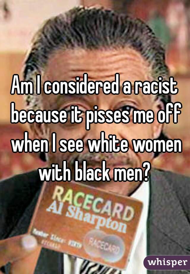 Am I considered a racist because it pisses me off when I see white women with black men? 