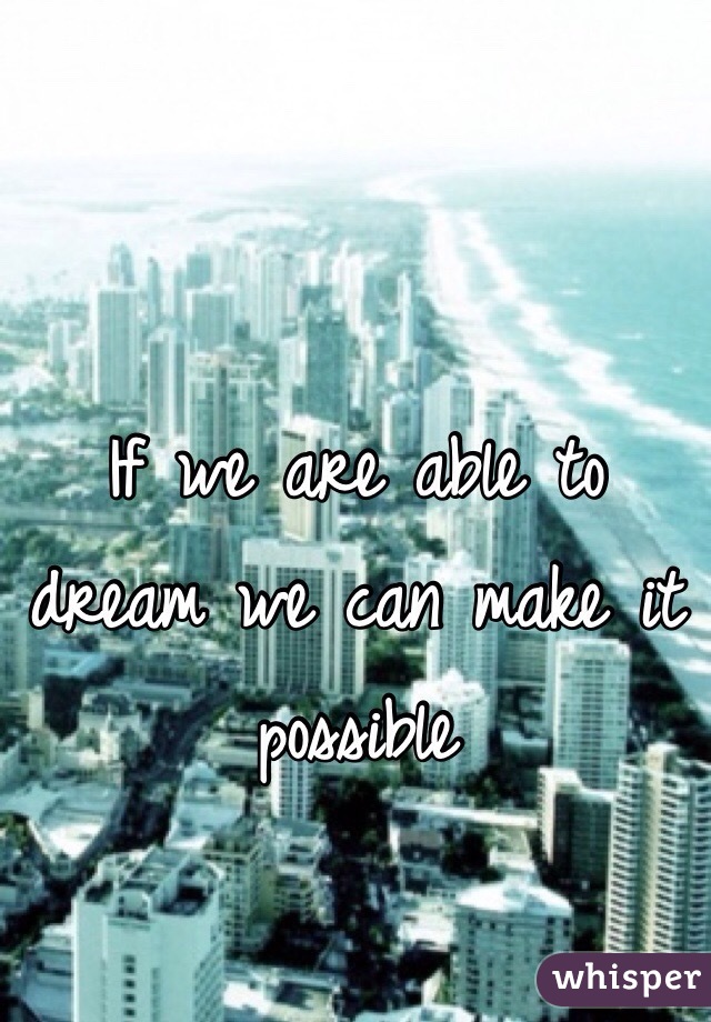 If we are able to dream we can make it possible 