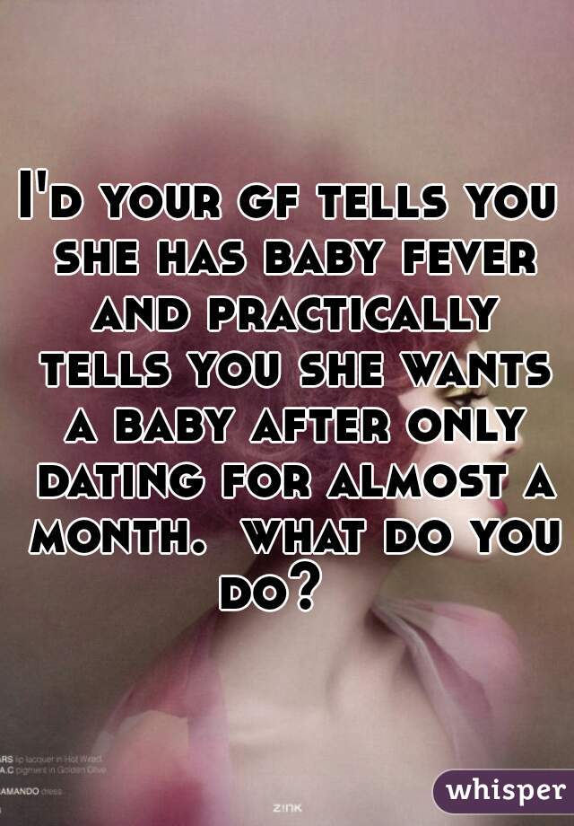 I'd your gf tells you she has baby fever and practically tells you she wants a baby after only dating for almost a month.  what do you do?   