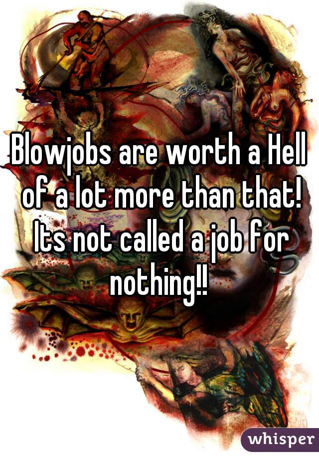 Blowjobs are worth a Hell of a lot more than that! Its not called a job for nothing!! 