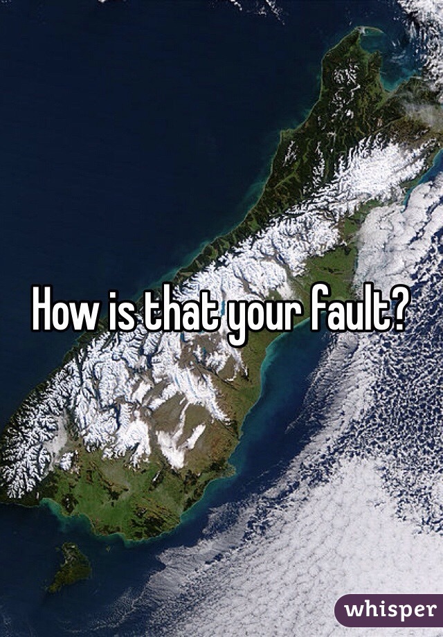 How is that your fault? 